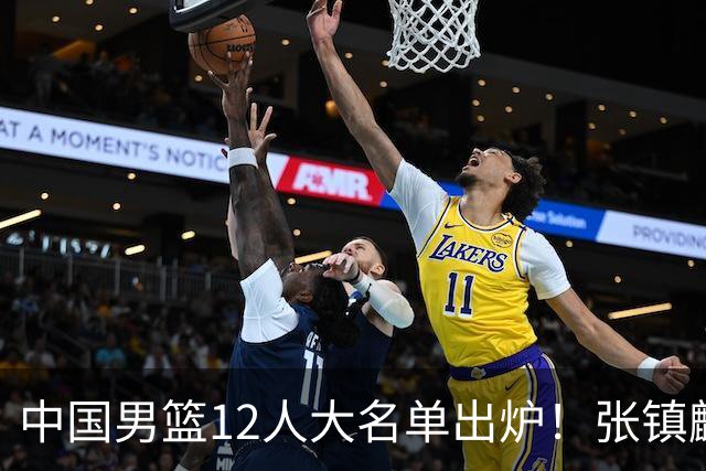 中国男篮12人大名单出炉！张镇麟落选，他输给了崔永熙
