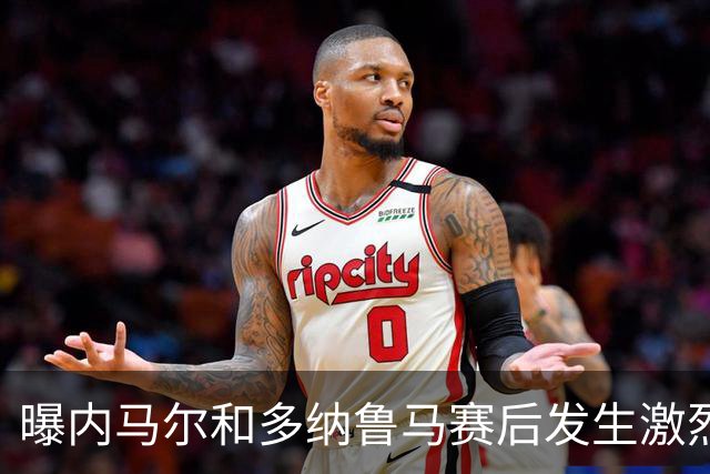 曝内马尔和多纳鲁马赛后发生激烈争吵 差点打起来